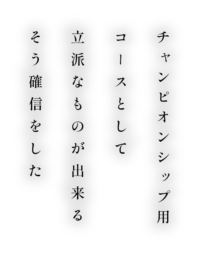 チャンピオンシップ用コースとして立派なものが出来るそう確信をした