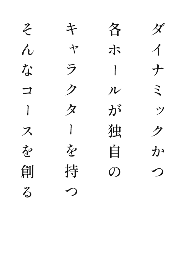 ダイナミックかつ各ホールが独自のキャラクターを持つそんなコースを創る