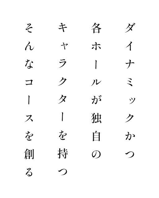 ダイナミックかつ各ホールが独自のキャラクターを持つそんなコースを創る